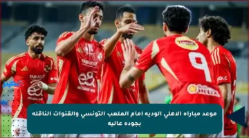 موعد مباراة الأهلي الودية أمام الملعب التونسي والقنوات الناقلة بجودة عالية